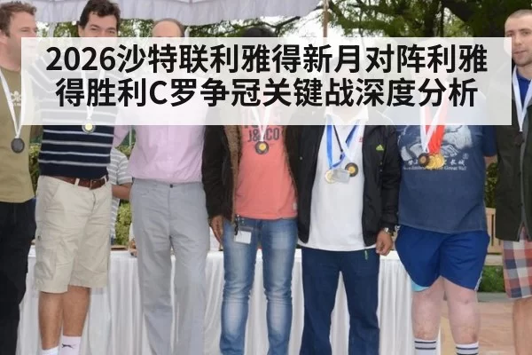 2026沙特联利雅得新月对阵利雅得胜利C罗争冠关键战深度分析